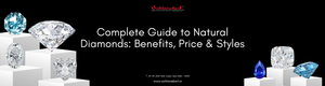 Complete Guide to Natural Diamonds: Benefits, Price & Styles